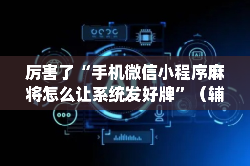 厉害了“手机微信小程序麻将怎么让系统发好牌”（辅助器通用版)