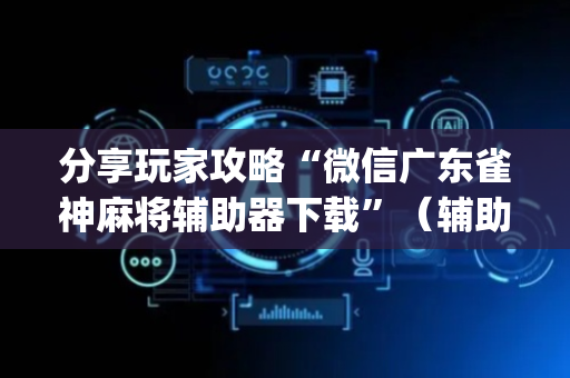 分享玩家攻略“微信广东雀神麻将辅助器下载”（辅助器通用版)