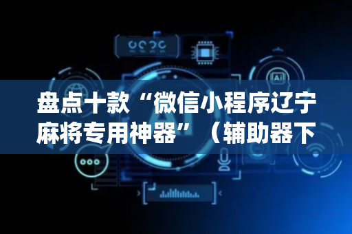 盘点十款“微信小程序辽宁麻将专用神器”（辅助器下载)