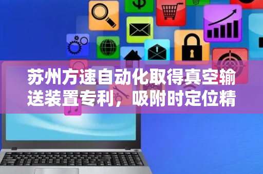 苏州方速自动化取得真空输送装置专利，吸附时定位精度变高