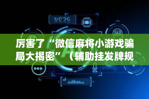 厉害了“微信麻将小游戏骗局大揭密”（辅助挂发牌规律)