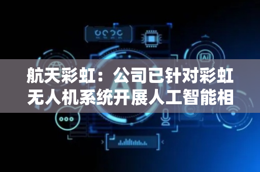 航天彩虹：公司已针对彩虹无人机系统开展人工智能相关部署