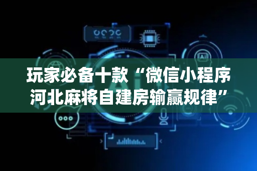 玩家必备十款“微信小程序河北麻将自建房输赢规律”（免费专用神器)