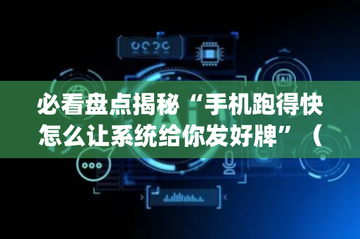必看盘点揭秘“手机跑得快怎么让系统给你发好牌”（挂件神器)
