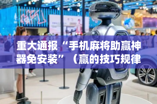 重大通报“手机麻将助赢神器免安装”（赢的技巧规律)