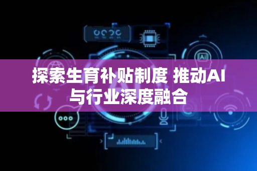 探索生育补贴制度 推动AI与行业深度融合