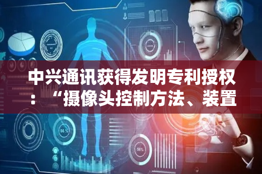 中兴通讯获得发明专利授权：“摄像头控制方法、装置以及屏下摄像头结构”