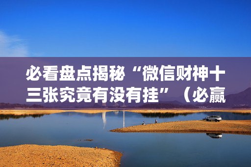 必看盘点揭秘“微信财神十三张究竟有没有挂”（必赢神器免费安装)