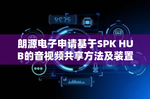 朗源电子申请基于SPK HUB的音视频共享方法及装置专利，提高远程会议的沟通效果