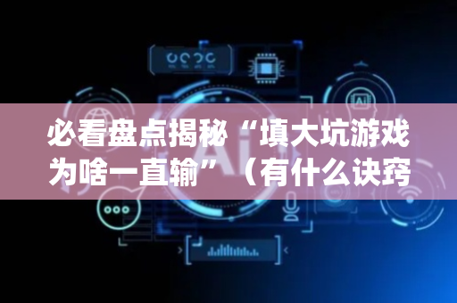 必看盘点揭秘“填大坑游戏为啥一直输”（有什么诀窍)