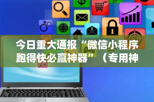 今日重大通报“微信小程序跑得快必赢神器”（专用神器)