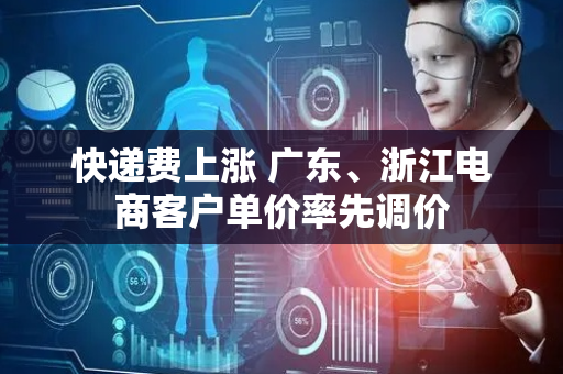 快递费上涨 广东、浙江电商客户单价率先调价
