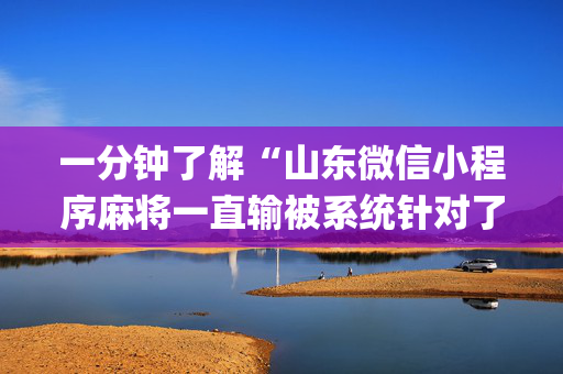 一分钟了解“山东微信小程序麻将一直输被系统针对了吗”（怎么能让牌好一点)