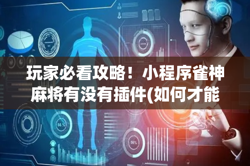 玩家必看攻略！小程序雀神麻将有没有插件(如何才能赢)