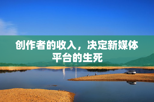 创作者的收入，决定新媒体平台的生死