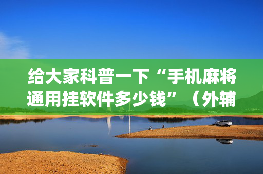 给大家科普一下“手机麻将通用挂软件多少钱”（外辅工具)