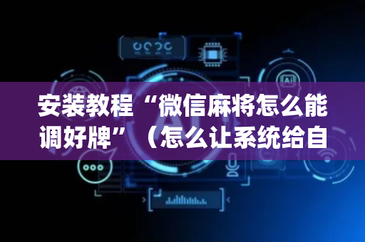 安装教程“微信麻将怎么能调好牌”（怎么让系统给自己好牌)