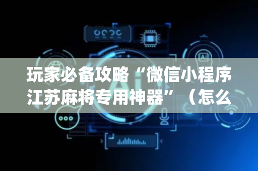 玩家必备攻略“微信小程序江苏麻将专用神器”（怎么让系统给自己好牌)