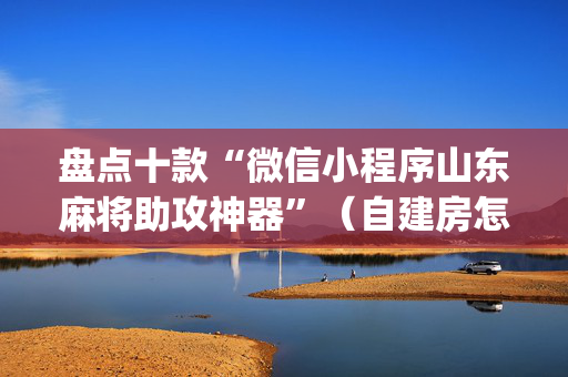 盘点十款“微信小程序山东麻将助攻神器”（自建房怎么赢)