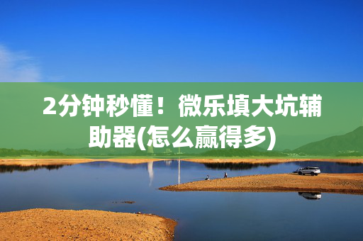 2分钟秒懂！微乐填大坑辅助器(怎么赢得多)