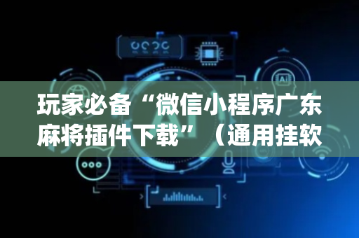 玩家必备“微信小程序广东麻将插件下载”（通用挂软件多少钱)