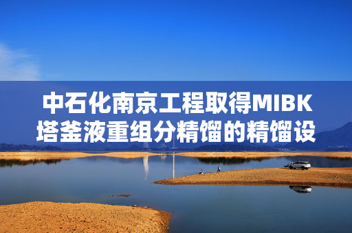 中石化南京工程取得MIBK塔釜液重组分精馏的精馏设备专利，提高产品质量