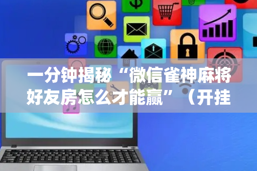 一分钟揭秘“微信雀神麻将好友房怎么才能赢”（开挂神器下载)