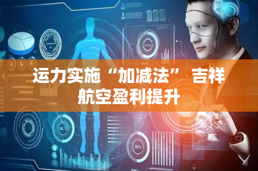 运力实施“加减法” 吉祥航空盈利提升