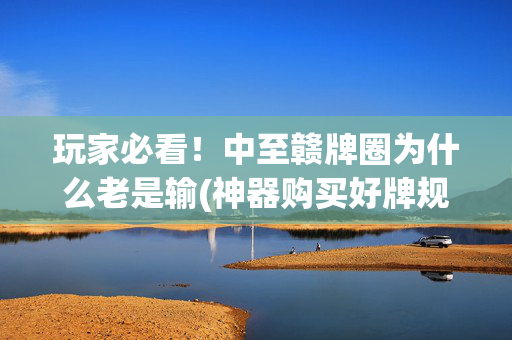 玩家必看！中至赣牌圈为什么老是输(神器购买好牌规律)