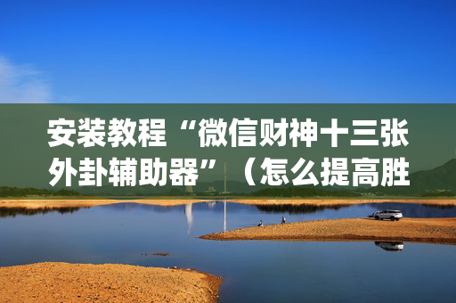 安装教程“微信财神十三张外卦辅助器”（怎么提高胜率)