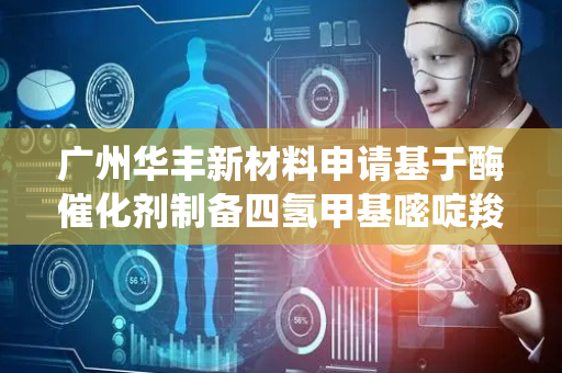 广州华丰新材料申请基于酶催化剂制备四氢甲基嘧啶羧酸及其保护DNA方法专利 提高四氢甲基嘧啶羧酸的产率和纯度