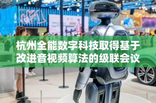 杭州全能数字科技取得基于改进音视频算法的级联会议宝及其应用专利