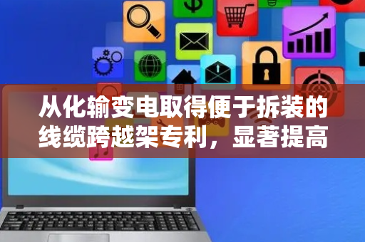 从化输变电取得便于拆装的线缆跨越架专利，显著提高了效率