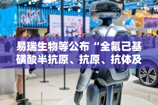 易瑞生物等公布“全氟己基磺酸半抗原、抗原、抗体及其制备方法与应用”专利