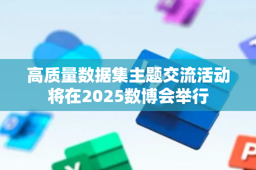 高质量数据集主题交流活动将在2025数博会举行