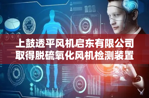 上鼓透平风机启东有限公司取得脱硫氧化风机检测装置专利，有效避免风机体积大与检测装置连接困难及不易微调问题