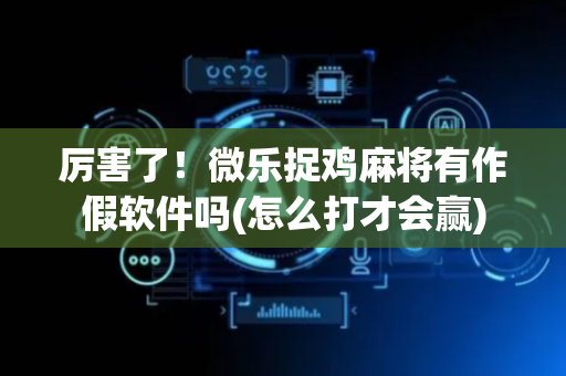 厉害了！微乐捉鸡麻将有作假软件吗(怎么打才会赢)