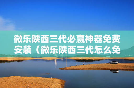 微乐陕西三代必赢神器免费安装（微乐陕西三代怎么免费开挂）