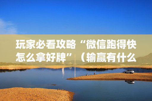 玩家必看攻略“微信跑得快怎么拿好牌”（输赢有什么规律)