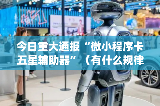 今日重大通报“微小程序卡五星辅助器”（有什么规律)