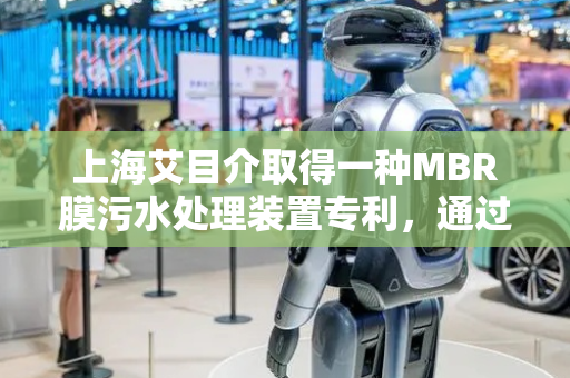 上海艾目介取得一种MBR膜污水处理装置专利，通过MBR膜过滤管对污水进行处理