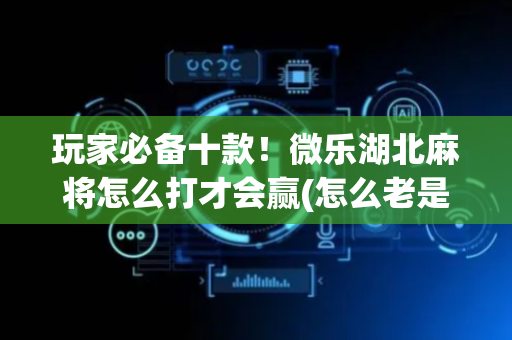 玩家必备十款！微乐湖北麻将怎么打才会赢(怎么老是输)