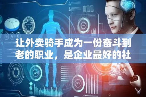 让外卖骑手成为一份奋斗到老的职业，是企业最好的社会责任答卷