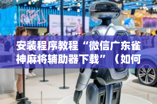 安装程序教程“微信广东雀神麻将辅助器下载”（如何提高胜率)