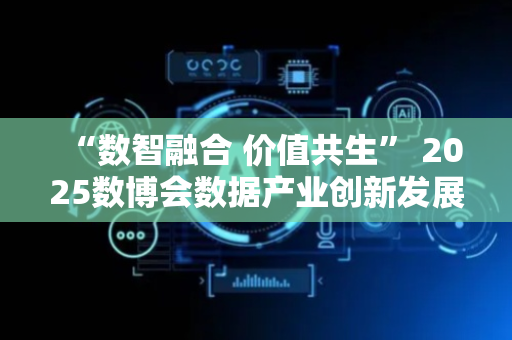 “数智融合 价值共生” 2025数博会数据产业创新发展主题交流活动亮点抢先看