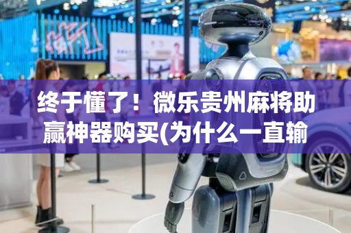 终于懂了！微乐贵州麻将助赢神器购买(为什么一直输)