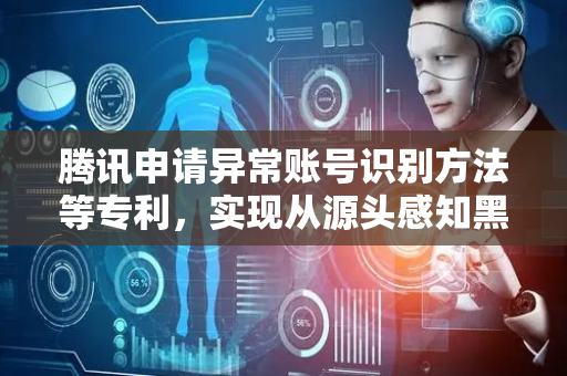 腾讯申请异常账号识别方法等专利，实现从源头感知黑产账号的存在