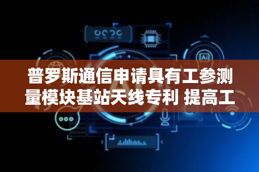 普罗斯通信申请具有工参测量模块基站天线专利 提高工参测量模块安装便利性
