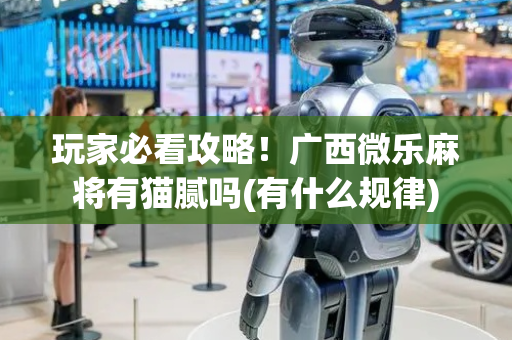 玩家必看攻略！广西微乐麻将有猫腻吗(有什么规律)