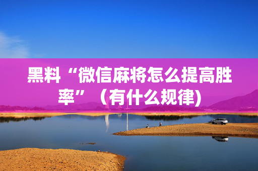 黑料“微信麻将怎么提高胜率”（有什么规律)